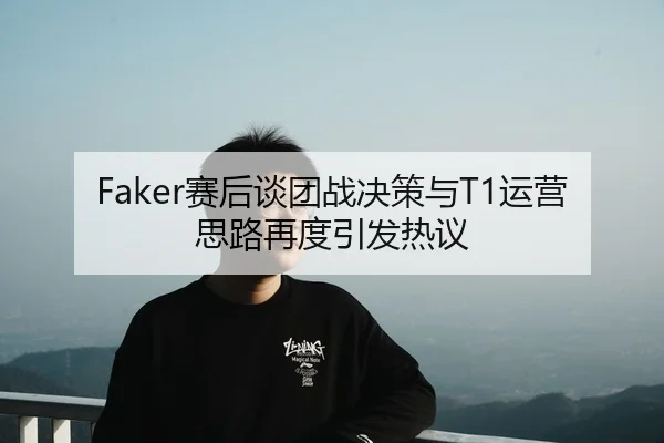 Faker赛后谈团战决策与T1运营思路再度引发热议