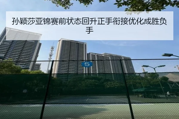 孙颖莎亚锦赛前状态回升正手衔接优化成胜负手